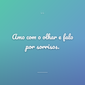 Amo com o olhar e falo por sorrisos.