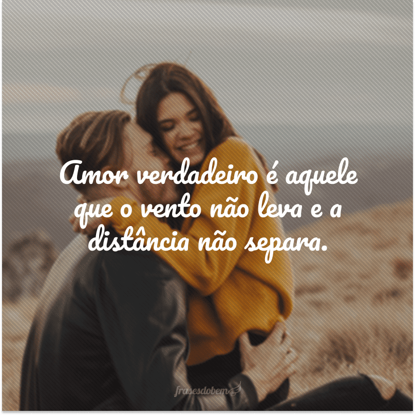 Amor verdadeiro é aquele que o vento não leva e a distância não separa.