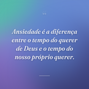 Ansiedade é a diferença entre o tempo do querer de Deus e o tempo do nosso próprio querer.