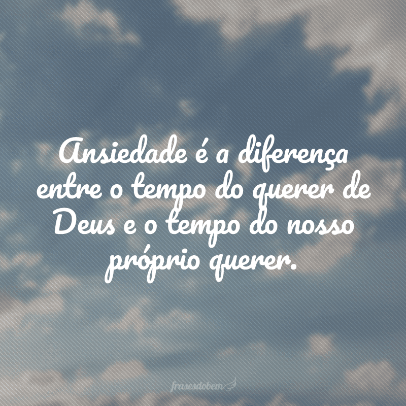 Ansiedade é a diferença entre o tempo do querer de Deus e o tempo do nosso próprio querer.