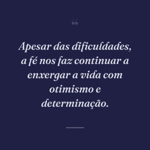 Apesar das dificuldades, a fé nos faz continuar a enxergar a vida com otimismo e determinação.
