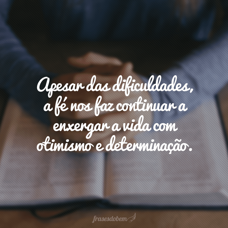 Apesar das dificuldades, a fé nos faz continuar a enxergar a vida com otimismo e determinação.