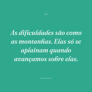 As dificuldades são como as montanhas. Elas só se aplainam quando avançamos sobre elas.