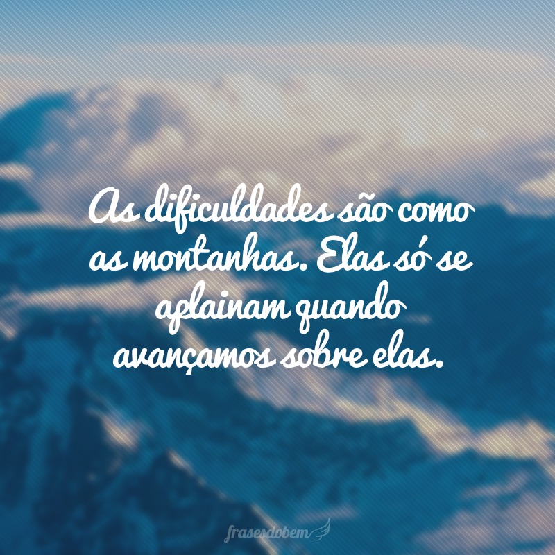 As dificuldades são como as montanhas. Elas só se aplainam quando avançamos sobre elas.