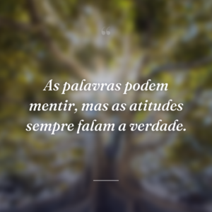 As palavras podem mentir, mas as atitudes sempre falam a verdade.