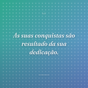 As suas conquistas são resultado da sua dedicação.
