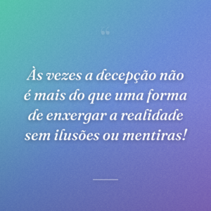 Às vezes a decepção não é mais do que uma forma de enxergar a realidade sem ilusões ou mentiras!