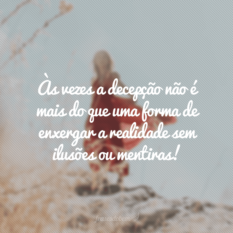 Às vezes a decepção não é mais do que uma forma de enxergar a realidade sem ilusões ou mentiras!