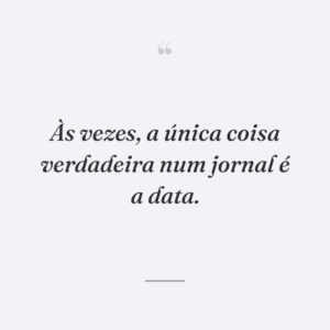 Às vezes, a única coisa verdadeira num jornal é a data.