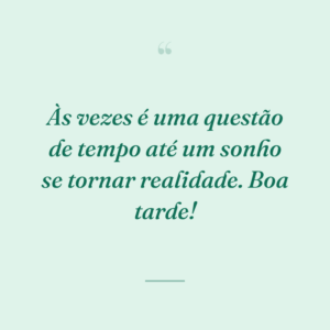Às vezes é uma questão de tempo até um sonho se tornar realidade. Boa tarde!