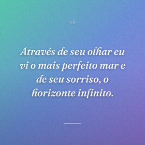 Através de seu olhar eu vi o mais perfeito mar e de seu sorriso, o horizonte infinito.