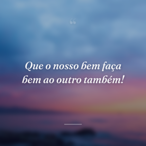 Que o nosso bem faça bem ao outro também!