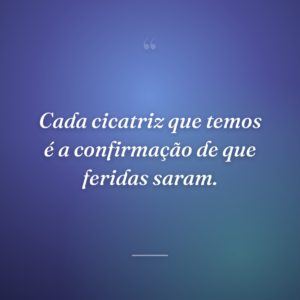 Cada cicatriz que temos é a confirmação de que feridas saram.