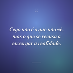 Cego não é o que não vê, mas o que se recusa a enxergar a realidade.