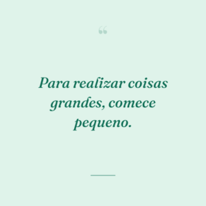 Para realizar coisas grandes, comece pequeno.