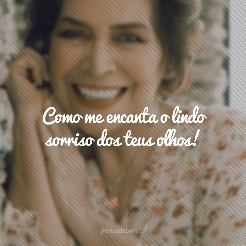 Como me encanta o lindo sorriso dos teus olhos!