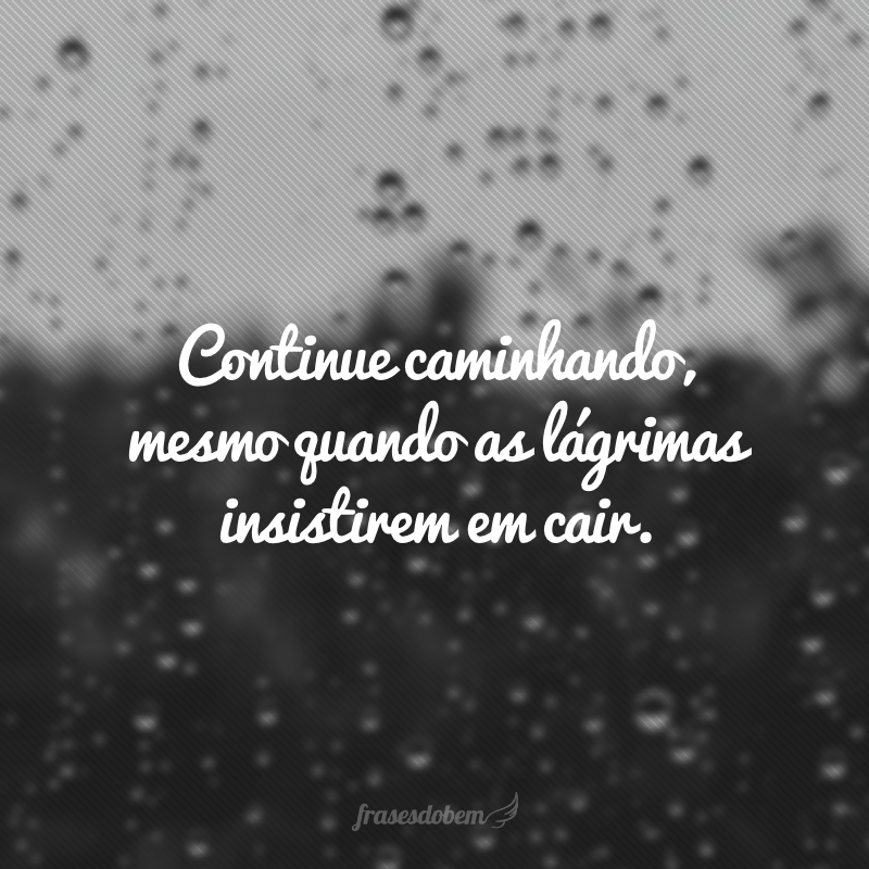 Continue caminhando, mesmo quando as lágrimas insistirem em cair.