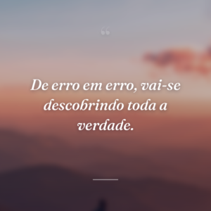 De erro em erro, vai-se descobrindo toda a verdade.