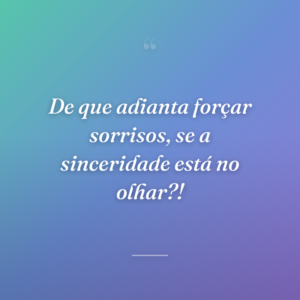 De que adianta forçar sorrisos, se a sinceridade está no olhar?!