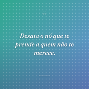 Desata o nó que te prende a quem não te merece.
