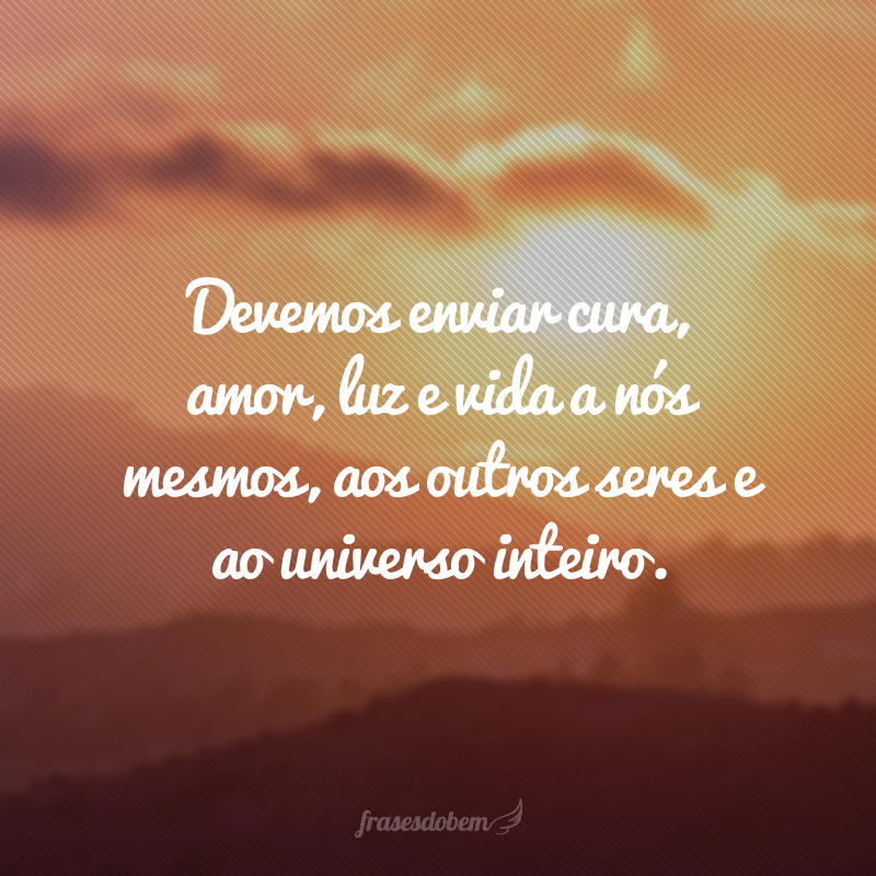 Devemos enviar cura, amor, luz e vida a nós mesmos, aos outros seres e ao universo inteiro. 