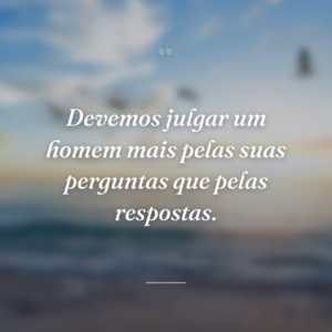 Devemos julgar um homem mais pelas suas perguntas que pelas respostas.