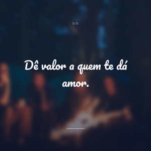Dê valor a quem te dá amor.