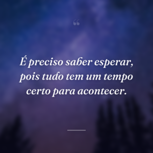 É preciso saber esperar, pois tudo tem um tempo certo para acontecer.