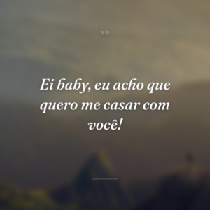 Ei baby, eu acho que quero me casar com você!