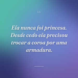 Ela nunca foi princesa. Desde cedo ela precisou trocar a coroa por uma armadura.