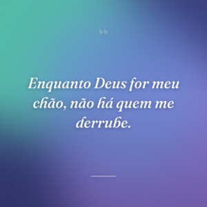 Enquanto Deus for meu chão, não há quem me derrube.