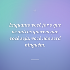 Enquanto você for o que os outros querem que você seja, você não será ninguém.