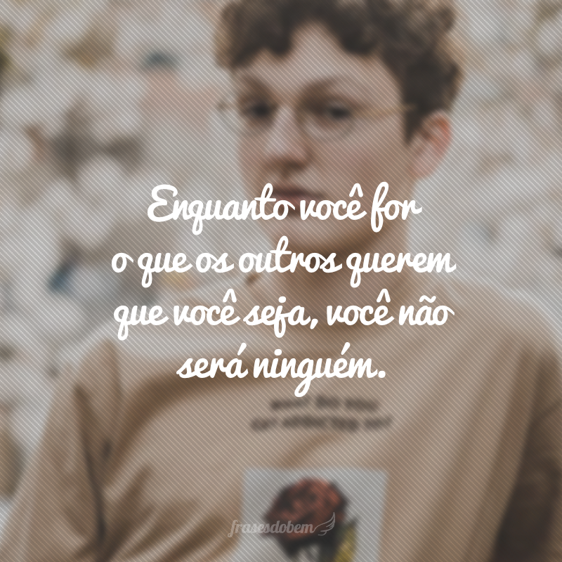 Enquanto você for o que os outros querem que você seja, você não será ninguém.