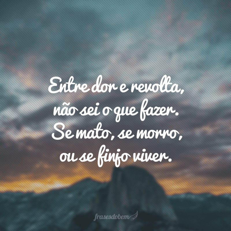 Entre dor e revolta, não sei o que fazer. Se mato, se morro, ou se finjo viver.