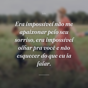Era impossível não me apaixonar pelo seu sorriso, era impossível olhar pra você e não esquecer do que eu ia falar.