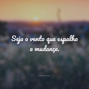 Seja o vento que espalha a mudança.