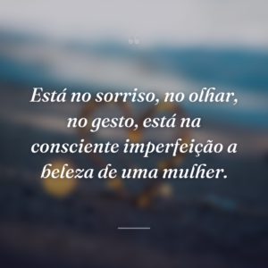 Está no sorriso, no olhar, no gesto, está na consciente imperfeição a beleza de uma mulher.