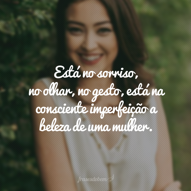 Está no sorriso, no olhar, no gesto, está na consciente imperfeição a beleza de uma mulher.