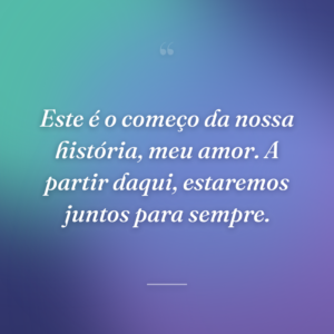 Este é o começo da nossa história, meu amor. A partir daqui, estaremos juntos para sempre.