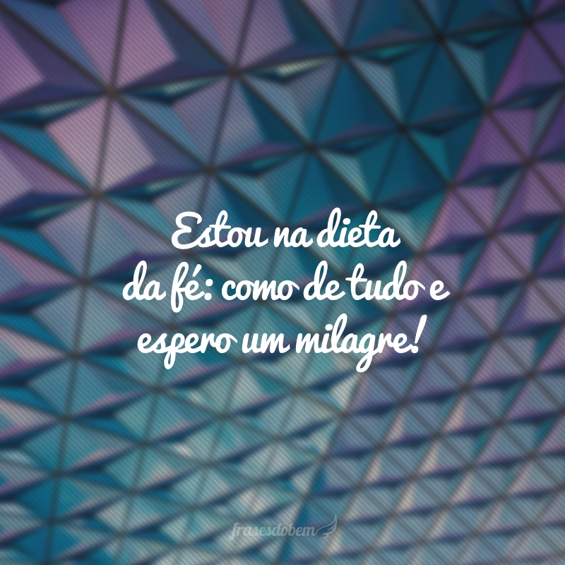 Estou na dieta da fé: como de tudo e espero um milagre!