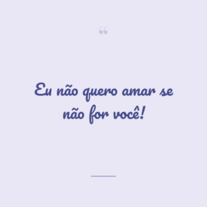 Eu não quero amar se não for você!
