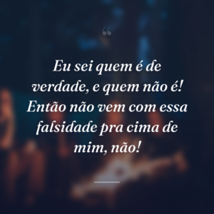 Eu sei quem é de verdade, e quem não é! Então não vem com essa falsidade pra cima de mim, não!