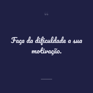 Faça da dificuldade a sua motivação.