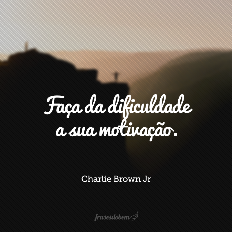 Faça da dificuldade a sua motivação. 