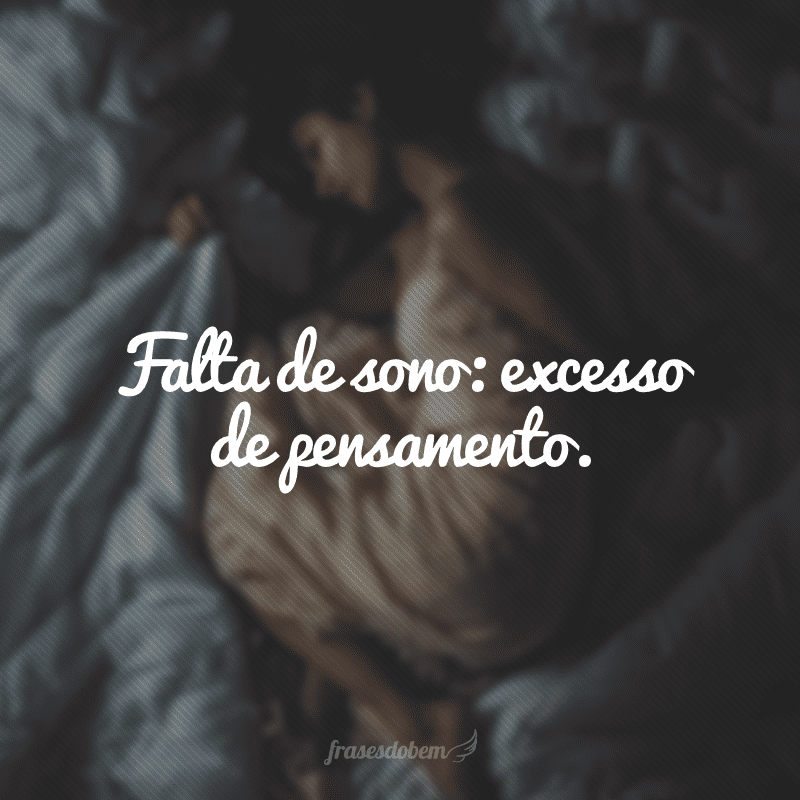 Falta de sono: excesso de pensamento.