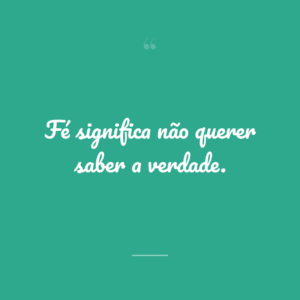 Fé significa não querer saber a verdade.