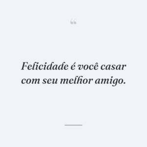 Felicidade é você casar com seu melhor amigo.