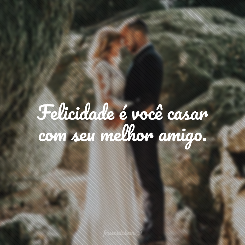 Felicidade é você casar com seu melhor amigo.