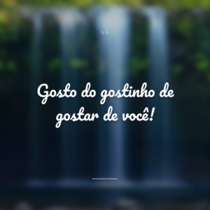 Gosto do gostinho de gostar de você!