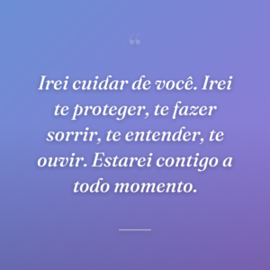 Irei cuidar de você. Irei te proteger, te fazer sorrir, te entender, te ouvir. Estarei contigo a todo momento.